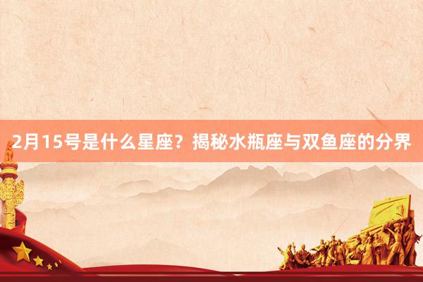 2月15号是什么星座？揭秘水瓶座与双鱼座的分界