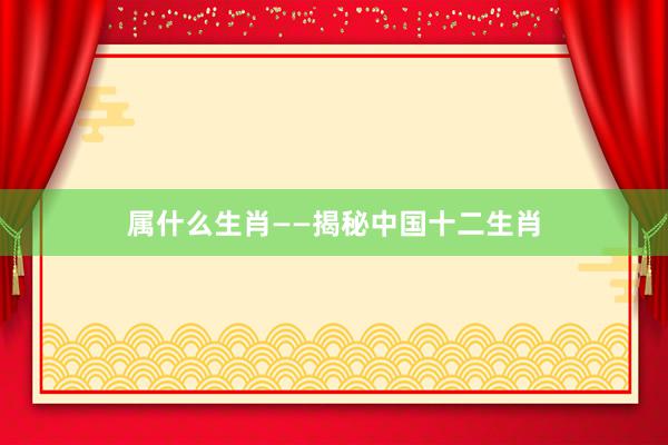 属什么生肖——揭秘中国十二生肖