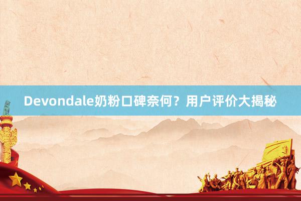 Devondale奶粉口碑奈何？用户评价大揭秘