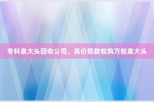 专科袁大头回收公司，高价现款收购万般袁大头